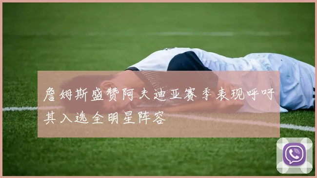 詹姆斯盛赞阿夫迪亚赛季表现呼吁其入选全明星阵容