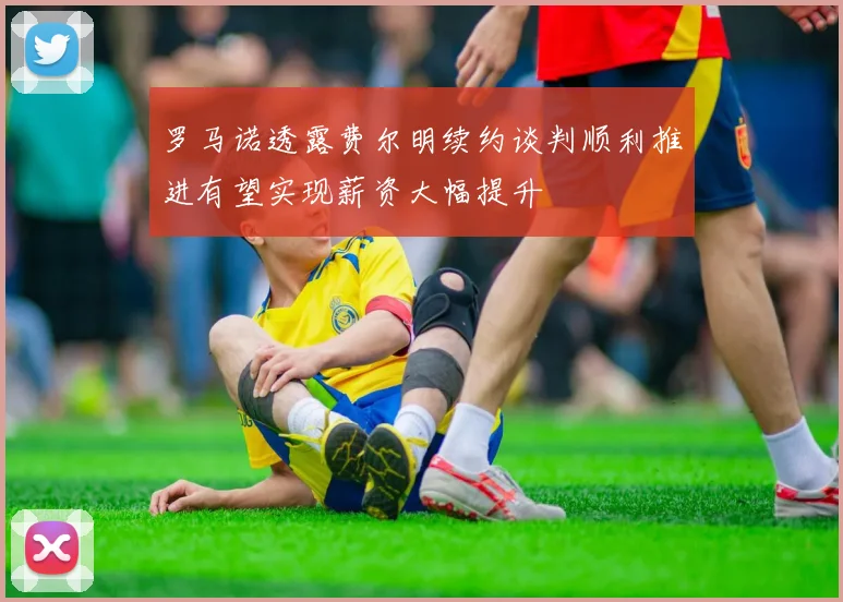 罗马诺透露费尔明续约谈判顺利推进有望实现薪资大幅提升