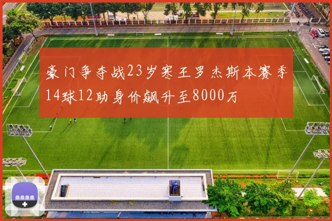 豪门争夺战23岁寒王罗杰斯本赛季14球12助身价飙升至8000万