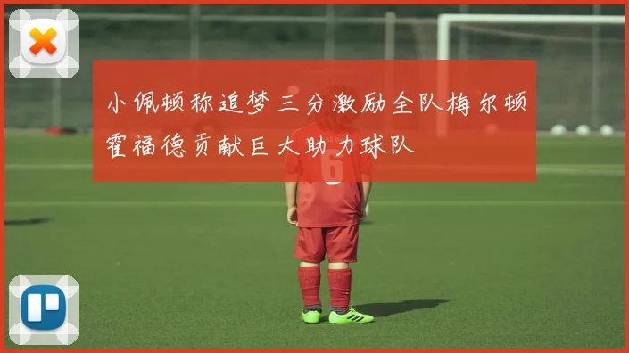 小佩顿称追梦三分激励全队梅尔顿霍福德贡献巨大助力球队