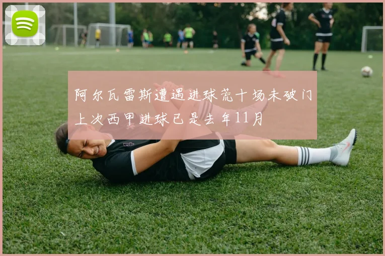 阿尔瓦雷斯遭遇进球荒十场未破门上次西甲进球已是去年11月