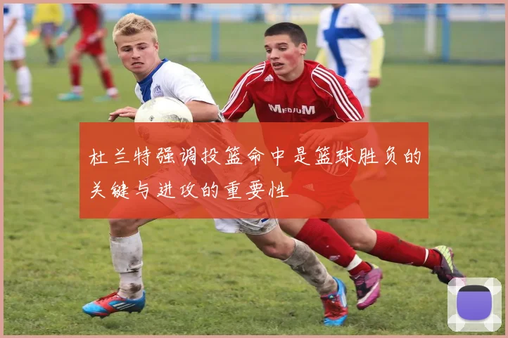 杜兰特强调投篮命中是篮球胜负的关键与进攻的重要性