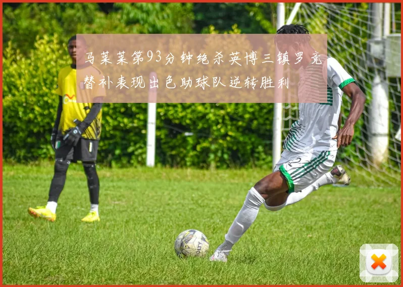 马莱莱第93分钟绝杀英博三镇罗竞替补表现出色助球队逆转胜利