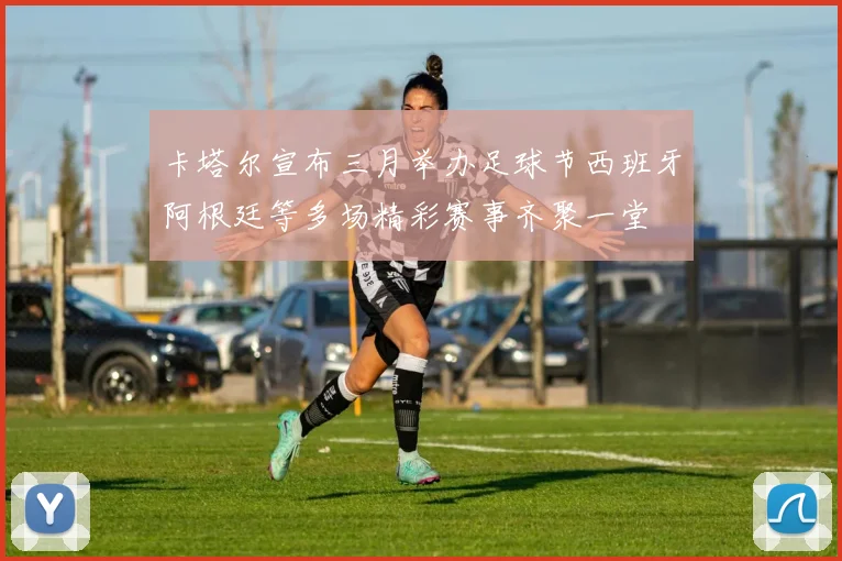 卡塔尔宣布三月举办足球节西班牙阿根廷等多场精彩赛事齐聚一堂