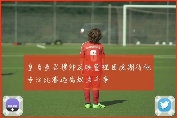 皇马重召穆帅反映管理困境期待他专注比赛远离权力斗争