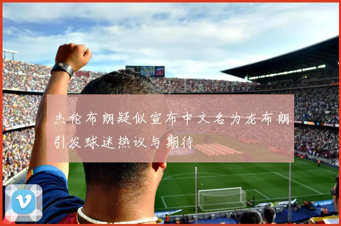 杰伦布朗疑似宣布中文名为龙布朗引发球迷热议与期待