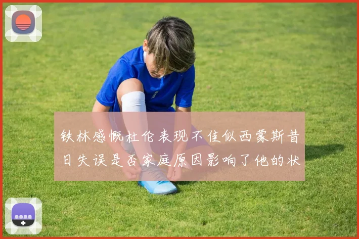 铁林感慨杜伦表现不佳似西蒙斯昔日失误是否家庭原因影响了他的状态