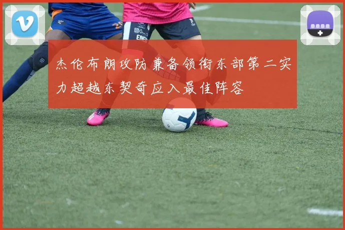 杰伦布朗攻防兼备领衔东部第二实力超越东契奇应入最佳阵容
