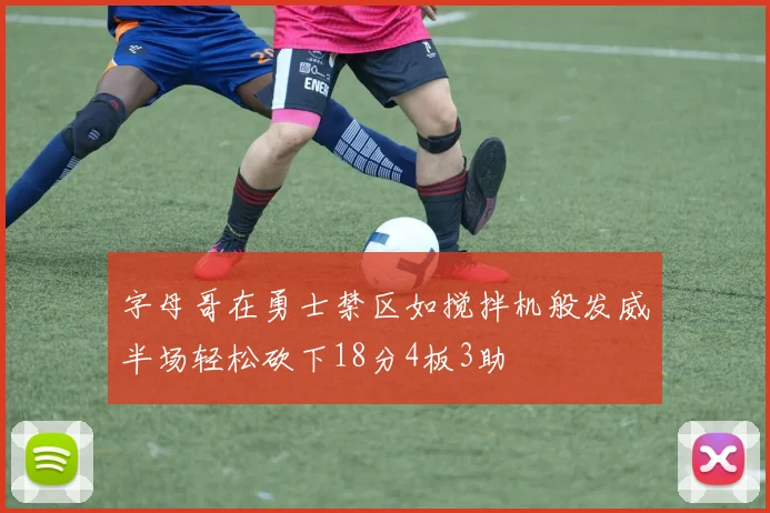 字母哥在勇士禁区如搅拌机般发威半场轻松砍下18分4板3助