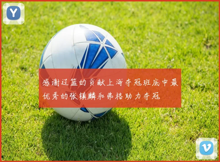 感谢辽篮的贡献上海夺冠班底中最优秀的张镇麟和弗格助力夺冠
