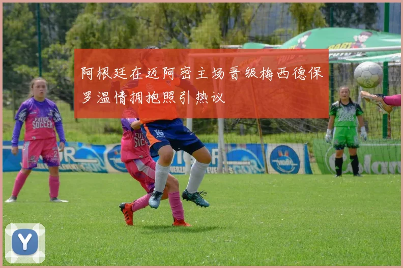 阿根廷在迈阿密主场晋级梅西德保罗温情拥抱照引热议
