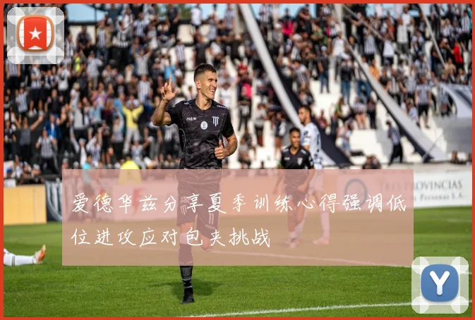 爱德华兹分享夏季训练心得强调低位进攻应对包夹挑战