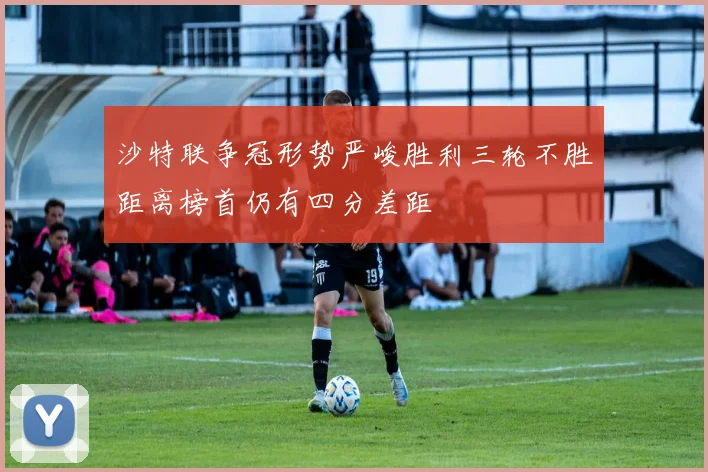沙特联争冠形势严峻胜利三轮不胜距离榜首仍有四分差距