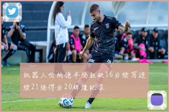 机器人伦纳德半场狂砍16分续写连续21场得分20辉煌纪录