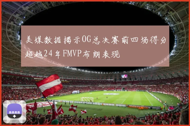 美媒数据揭示OG总决赛前四场得分超越24年FMVP布朗表现