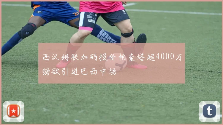西汉姆联加码报价帕奎塔超4000万镑欲引进巴西中场