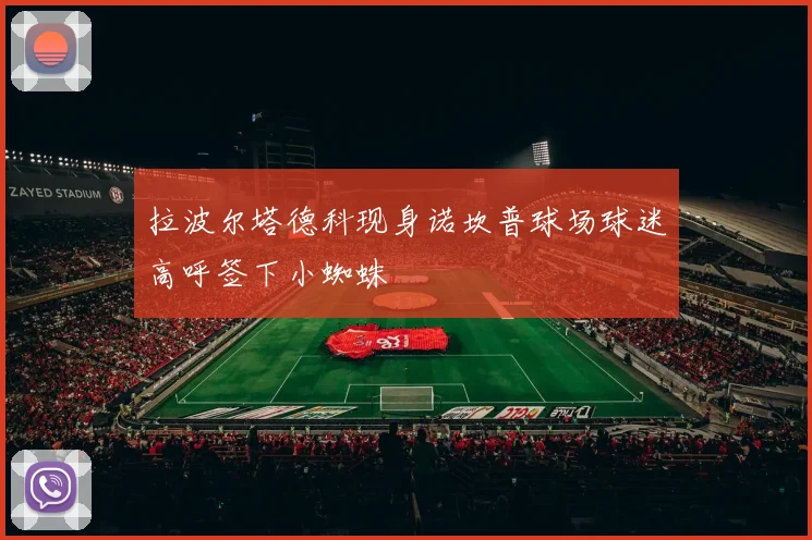 拉波尔塔德科现身诺坎普球场球迷高呼签下小蜘蛛