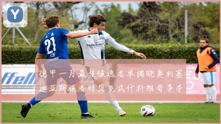 德甲一月最佳候选名单揭晓奥利塞迪亚斯施洛特贝克武什科维奇争夺荣耀