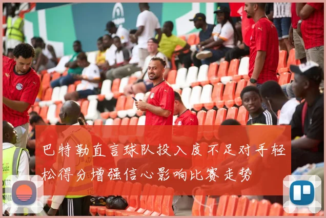 巴特勒直言球队投入度不足对手轻松得分增强信心影响比赛走势