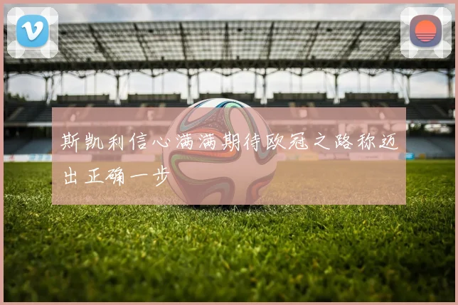 斯凯利信心满满期待欧冠之路称迈出正确一步