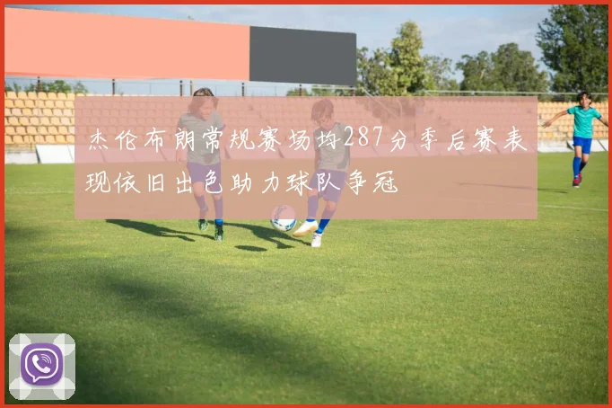 杰伦布朗常规赛场均287分季后赛表现依旧出色助力球队争冠