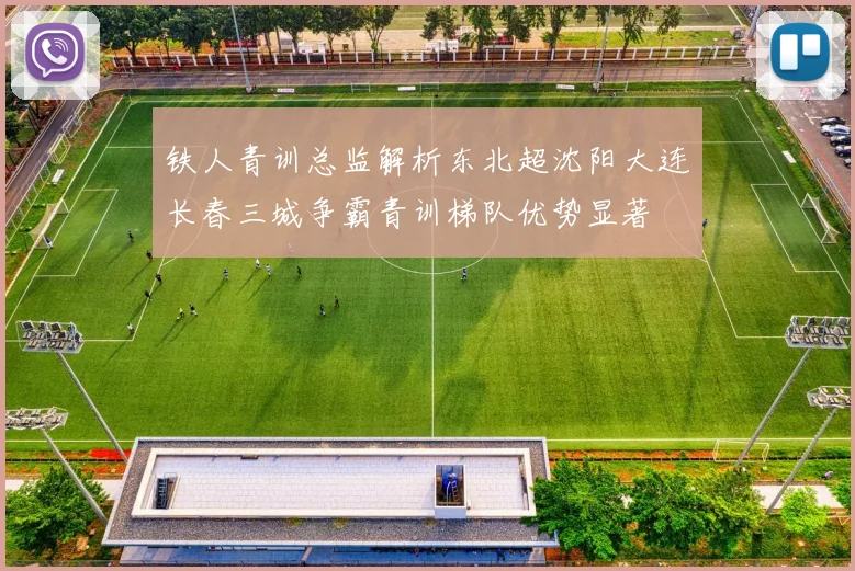 铁人青训总监解析东北超沈阳大连长春三城争霸青训梯队优势显著
