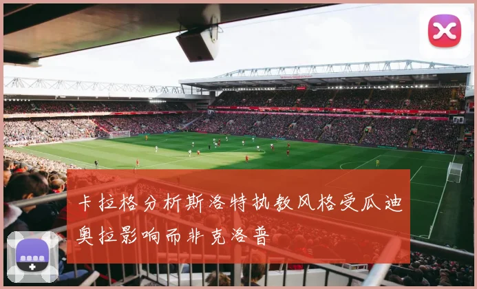 卡拉格分析斯洛特执教风格受瓜迪奥拉影响而非克洛普